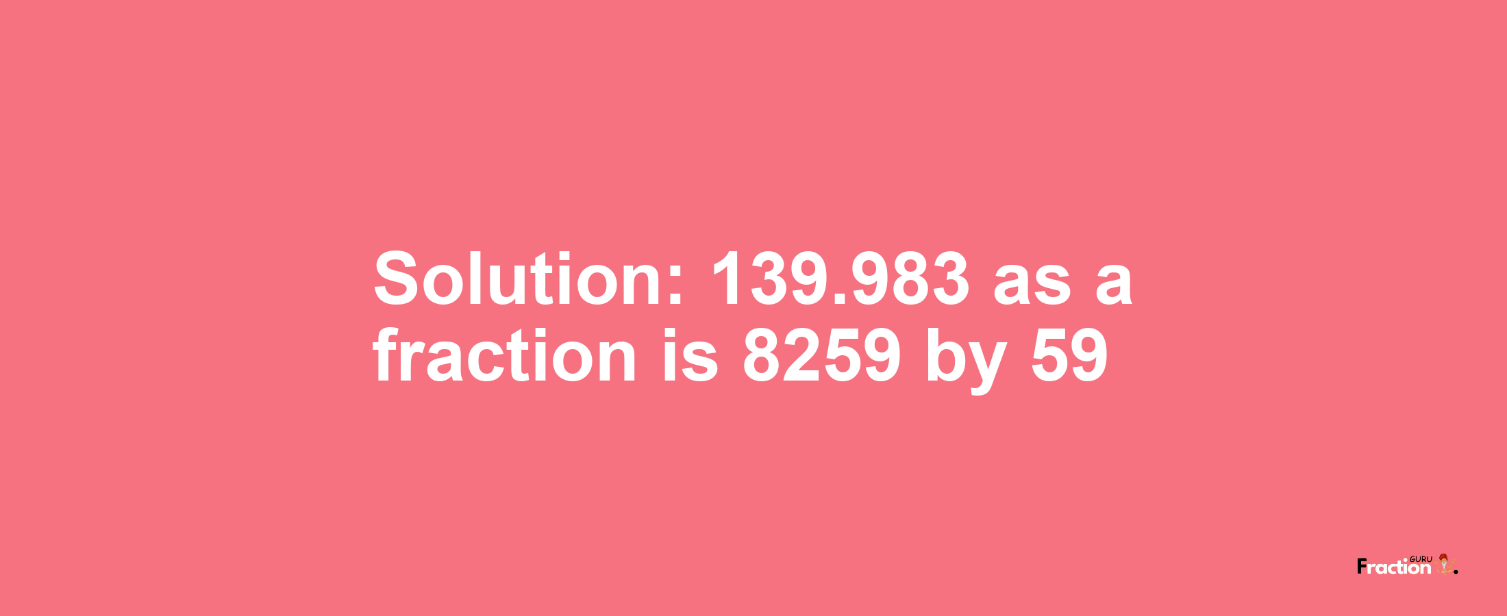 Solution:139.983 as a fraction is 8259/59